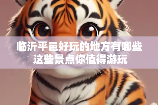 临沂平邑好玩的地方有哪些 这些景点你值得游玩