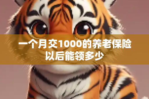 一个月交1000的养老保险以后能领多少
