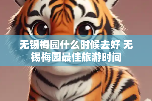 无锡梅园什么时候去好 无锡梅园最佳旅游时间