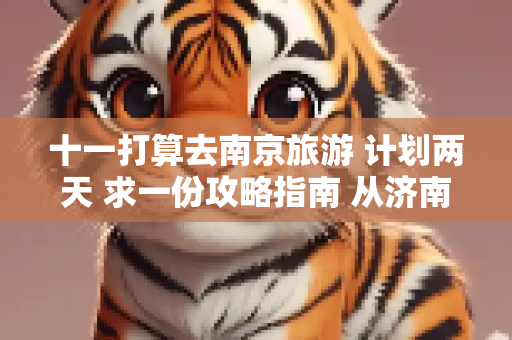 十一打算去南京旅游 计划两天 求一份攻略指南 从济南出发