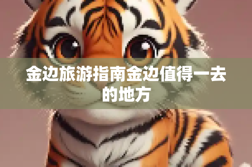 金边旅游指南金边值得一去的地方