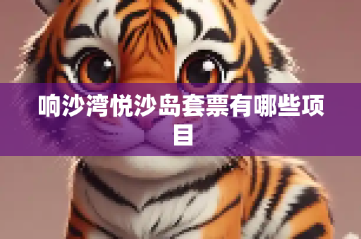 响沙湾悦沙岛套票有哪些项目