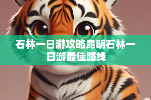 石林一日游攻略昆明石林一日游最佳路线