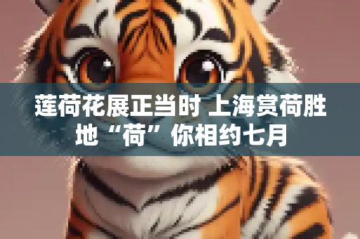 莲荷花展正当时 上海赏荷胜地“荷”你相约七月