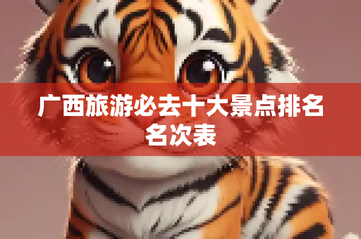 广西旅游必去十大景点排名名次表