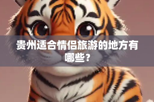 贵州适合情侣旅游的地方有哪些？