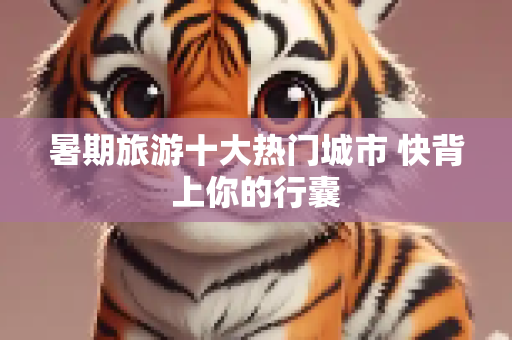 暑期旅游十大热门城市 快背上你的行囊