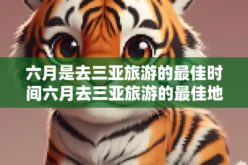六月是去三亚旅游的最佳时间六月去三亚旅游的最佳地点