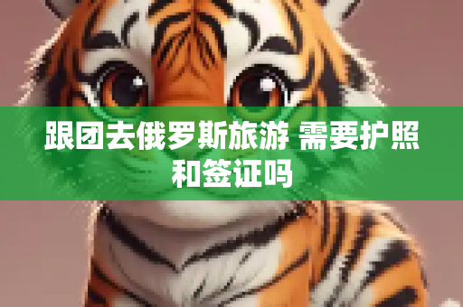 跟团去俄罗斯旅游 需要护照和签证吗