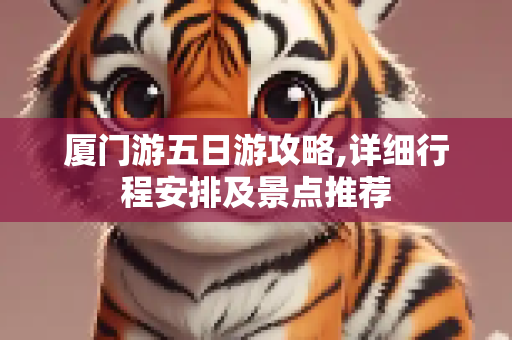 厦门游五日游攻略,详细行程安排及景点推荐