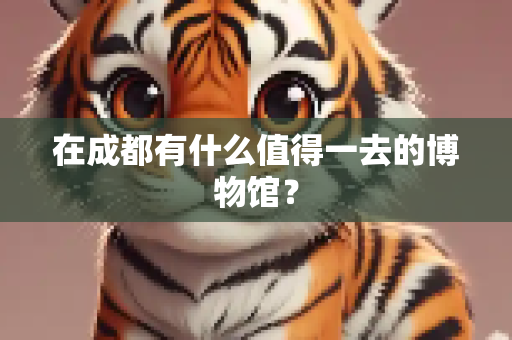 在成都有什么值得一去的博物馆？