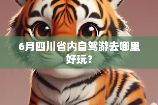 6月四川省内自驾游去哪里好玩？
