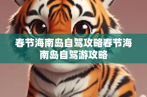 春节海南岛自驾攻略春节海南岛自驾游攻略