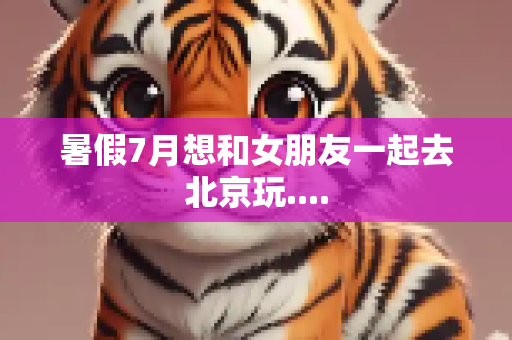 暑假7月想和女朋友一起去北京玩....