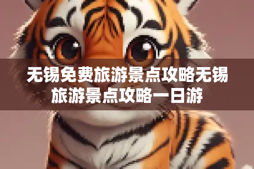 无锡免费旅游景点攻略无锡旅游景点攻略一日游