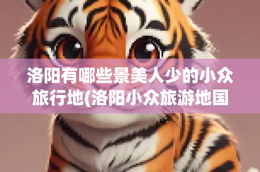 洛阳有哪些景美人少的小众旅行地(洛阳小众旅游地国外)