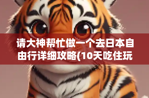 请大神帮忙做一个去日本自由行详细攻略(10天吃住玩买)初定大阪东京北海道 有现金报答